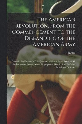 The American Revolution, From the Commencement to the Disbanding of the American Army 1