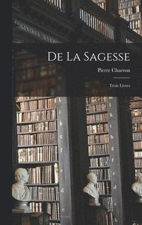 bokomslag De la Sagesse; Trois Livres