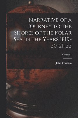 John Franklin - Narrative of a Journey to the Shores of the Polar Sea in the Years 1819-20-21-22; Volume 1, Häftad
