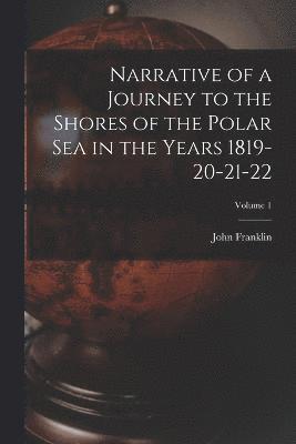 Narrative of a Journey to the Shores of the Polar Sea in the Years 1819-20-21-22; Volume 1 1