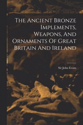 The Ancient Bronze Implements, Weapons, And Ornaments Of Great Britain And Ireland 1