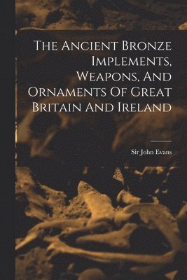 John Evans, Sir John Evans - Ancient Bronze Implements, Weapons, And Ornaments Of Great Britain And Ireland, Häftad