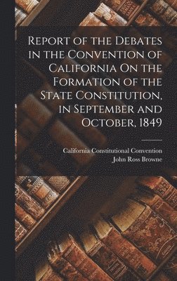 Report of the Debates in the Convention of California On the Formation of the State Constitution, in September and October, 1849 1