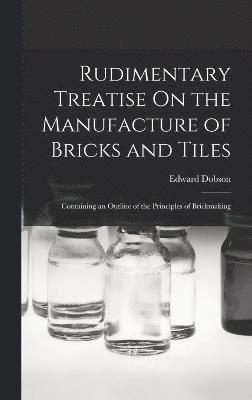 Rudimentary Treatise On the Manufacture of Bricks and Tiles 1