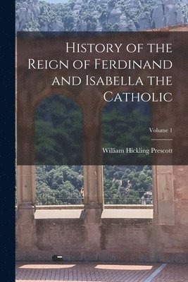 William Hickling Prescott - History of the Reign of Ferdinand and Isabella the Catholic; Volume 1, Häftad