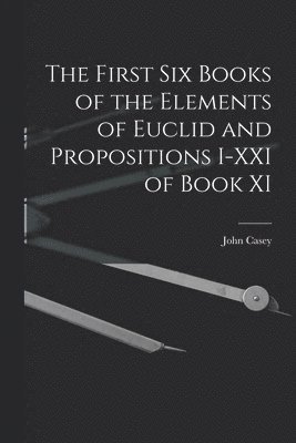John Casey - First Six Books of the Elements of Euclid and Propositions I-XXI of Book XI, Häftad
