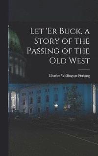 bokomslag Let 'er Buck, a Story of the Passing of the old West
