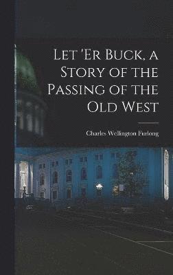 Let 'er Buck, a Story of the Passing of the old West 1