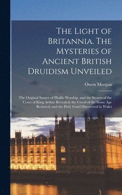 Owen Morgan - Light of Britannia. The Mysteries of Ancient British Druidism Unveiled; the Original Source of Phallic Worship, and the Secrets of the Court of King Arthur Revealed; the Creed of the Stone age Restored, and the Holy Grael Discovered in Wales, Inbunden