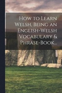 bokomslag How to Learn Welsh, Being an English-Welsh Vocabulary & Phrase-Book...