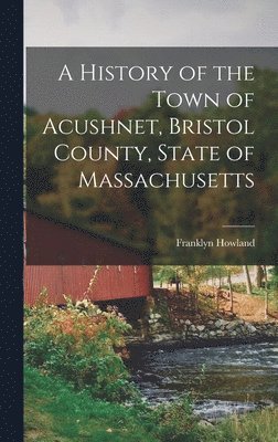 A History of the Town of Acushnet, Bristol County, State of Massachusetts 1