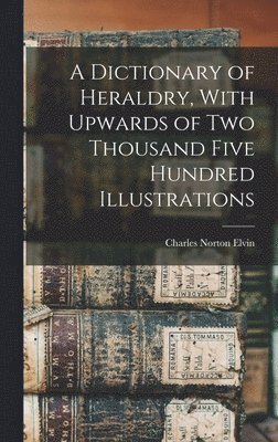 A Dictionary of Heraldry, With Upwards of two Thousand Five Hundred Illustrations 1