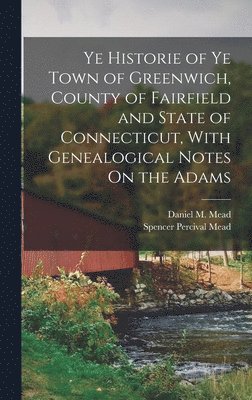 Ye Historie of Ye Town of Greenwich, County of Fairfield and State of Connecticut, With Genealogical Notes On the Adams