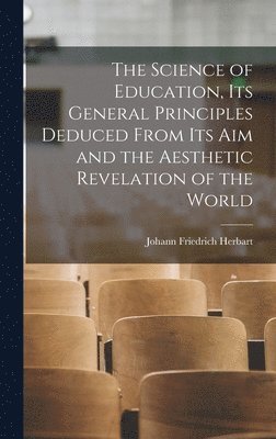 The Science of Education, its General Principles Deduced From its aim and the Aesthetic Revelation of the World 1