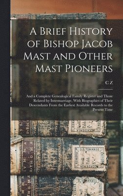 bokomslag Brief History of Bishop Jacob Mast and Other Mast Pioneers; and a Complete Genealogical Family Register and Those Related by Intermarriage, With Biographies of Their Descendants From the Earliest A...
