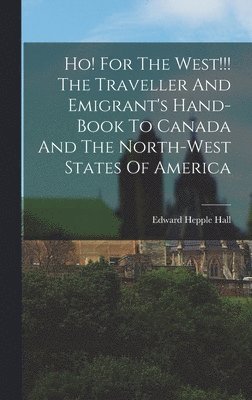 bokomslag Ho! For The West!!! The Traveller And Emigrant's Hand-book To Canada And The North-west States Of America