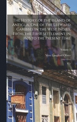 bokomslag The History of the Island of Antigua, One of the Leeward Caribbes in the West Indies, From the First Settlement in 1635 to the Present Time