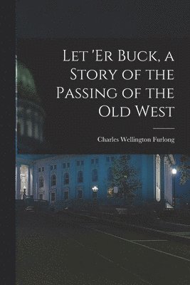 Let 'er Buck, a Story of the Passing of the old West 1