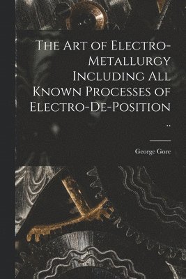 art of Electro-metallurgy Including all Known Processes of Electro-de-position ..