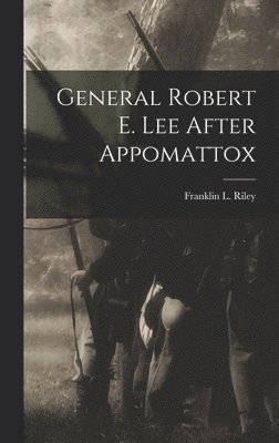 Franklin L Riley - General Robert E. Lee After Appomattox, Inbunden