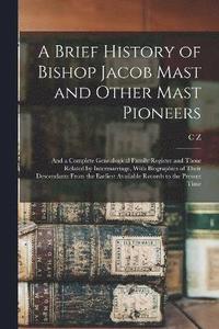 bokomslag Brief History of Bishop Jacob Mast and Other Mast Pioneers; and a Complete Genealogical Family Register and Those Related by Intermarriage, With Biographies of Their Descendants From the Earliest A...