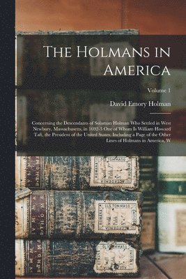 Holmans in America; Concerning the Descendants of Solaman Holman who Settled in West Newbury, Massachusetts, in 1692-3 one of Whom is William Howard Taft, the President of the United States. Including a Page of the Other Lines of Holmans in America, W; Vol