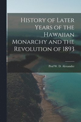 Alexander - History of Later Years of the Hawaiian Monarchy and the Revolution of 1893, Häftad