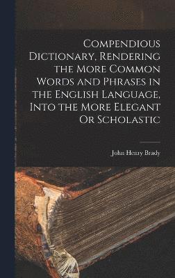 John Henry Brady - Compendious Dictionary, Rendering the More Common Words and Phrases in the English Language, Into the More Elegant Or Scholastic, Inbunden