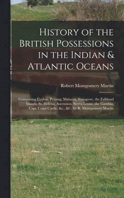 Robert Montgomery Martin - History of the British Possessions in the Indian & Atlantic Oceans, Inbunden