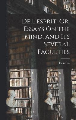 De L'esprit, Or, Essays On the Mind, and Its Several Faculties 1
