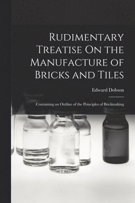 Rudimentary Treatise On the Manufacture of Bricks and Tiles 1