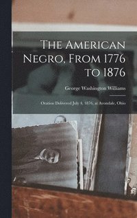 bokomslag The American Negro, From 1776 to 1876; Oration Delivered July 4, 1876, at Avondale, Ohio