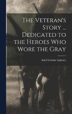 The Veteran's Story ... Dedicated to the Heroes who Wore the Gray 1