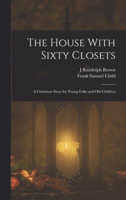 Frank Samuel Child, J Randolph Brown - House With Sixty Closets; a Christmas Story for Young Folks and old Children, Inbunden