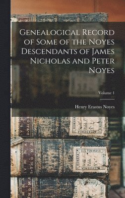 Genealogical Record of Some of the Noyes Descendants of James Nicholas and Peter Noyes; Volume 1 1