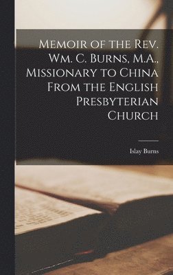 Memoir of the Rev. Wm. C. Burns, M.A., Missionary to China From the English Presbyterian Church 1