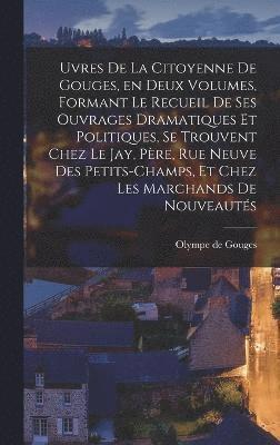 bokomslag uvres de la citoyenne de Gouges, en deux volumes, formant le recueil de ses ouvrages dramatiques et politiques, se trouvent chez le Jay, pre, rue neuve des Petits-Champs, et chez les marchands de