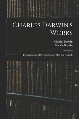 Charles Darwin's Works: The Expression of the Emotions in Man and Animals 1