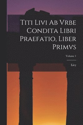 Titi Livi Ab Vrbe Condita Libri Praefatio, Liber Primvs; Volume 1 1