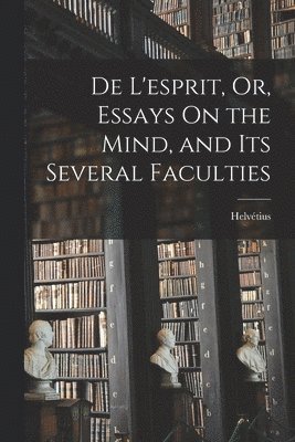 De L'esprit, Or, Essays On the Mind, and Its Several Faculties 1