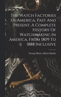 bokomslag The Watch Factories Of America, Past And Present. A Complete History Of Watchmaking In America, From 1809 To 1888 Inclusive