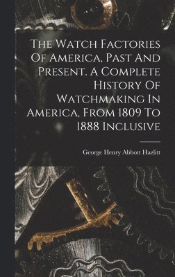 bokomslag Watch Factories Of America, Past And Present. A Complete History Of Watchmaking In America, From 1809 To 1888 Inclusive