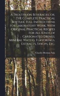 bokomslag A Treatise on Beverages, or, The Complete Practical Bottler. Full Instructions for Laboratory Work, With Original Practical Recipes for all Kinds of Carbonated Drinks, Mineral Waters, Flavorings,