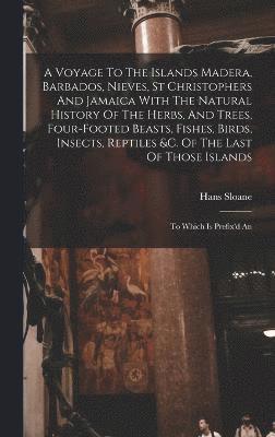 A Voyage To The Islands Madera, Barbados, Nieves, St Christophers And Jamaica With The Natural History Of The Herbs, And Trees, Four-footed Beasts, Fishes, Birds, Insects, Reptiles &c. Of The Last Of 1