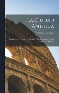 bokomslag La Ciudad Antigua: Estudio Sobre El Culto, El Derecho Y Las Instituciones De La Grecia Y De Roma...