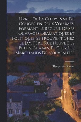 bokomslag uvres de la citoyenne de Gouges, en deux volumes, formant le recueil de ses ouvrages dramatiques et politiques, se trouvent chez le Jay, pre, rue neuve des Petits-Champs, et chez les marchands de