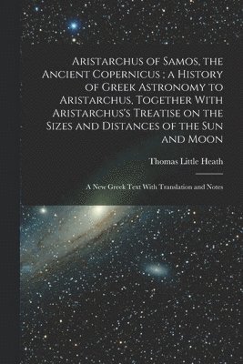 Thomas Little Heath - Aristarchus of Samos, the Ancient Copernicus; a History of Greek Astronomy to Aristarchus, Together With Aristarchus's Treatise on the Sizes and Distances of the sun and Moon, Häftad