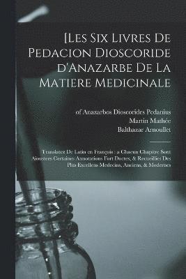 [Les six livres de Pedacion Dioscoride d'Anazarbe de la matiere medicinale 1