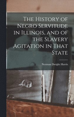 bokomslag History of Negro Servitude in Illinois, and of the Slavery Agitation in That State
