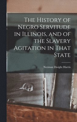 The History of Negro Servitude in Illinois, and of the Slavery Agitation in That State 1